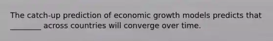 The catch-up prediction of economic growth models predicts that ________ across countries will converge over time.