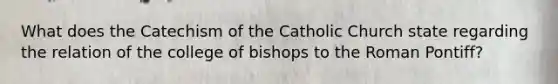 What does the Catechism of the Catholic Church state regarding the relation of the college of bishops to the Roman Pontiff?