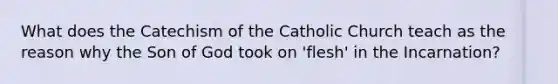 What does the Catechism of the Catholic Church teach as the reason why the Son of God took on 'flesh' in the Incarnation?