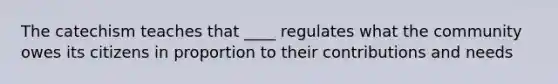 The catechism teaches that ____ regulates what the community owes its citizens in proportion to their contributions and needs