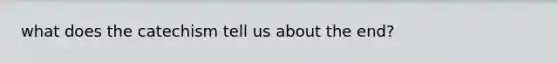 what does the catechism tell us about the end?