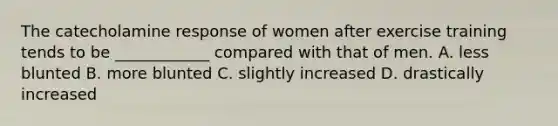 The catecholamine response of women after exercise training tends to be ____________ compared with that of men. A. less blunted B. more blunted C. slightly increased D. drastically increased