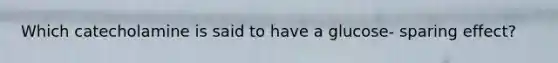 Which catecholamine is said to have a glucose- sparing effect?