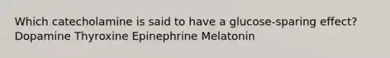 Which catecholamine is said to have a glucose-sparing effect? Dopamine Thyroxine Epinephrine Melatonin