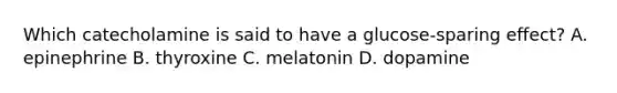 Which catecholamine is said to have a glucose-sparing effect? A. epinephrine B. thyroxine C. melatonin D. dopamine