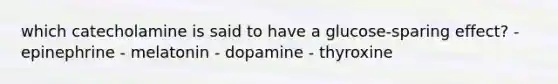 which catecholamine is said to have a glucose-sparing effect? - epinephrine - melatonin - dopamine - thyroxine