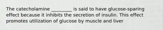 The catecholamine _________ is said to have glucose-sparing effect because it inhibits the secretion of insulin. This effect promotes utilization of glucose by muscle and liver