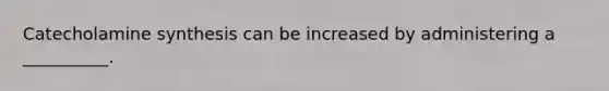 Catecholamine synthesis can be increased by administering a __________.