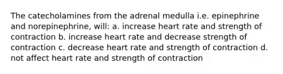 The catecholamines from the adrenal medulla i.e. epinephrine and norepinephrine, will: a. increase heart rate and strength of contraction b. increase heart rate and decrease strength of contraction c. decrease heart rate and strength of contraction d. not affect heart rate and strength of contraction