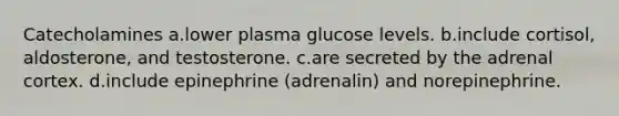 Catecholamines a.lower plasma glucose levels. b.include cortisol, aldosterone, and testosterone. c.are secreted by the adrenal cortex. d.include epinephrine (adrenalin) and norepinephrine.