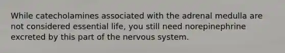 While catecholamines associated with the adrenal medulla are not considered essential life, you still need norepinephrine excreted by this part of the nervous system.