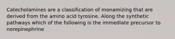 Catecholamines are a classification of monamizing that are derived from the amino acid tyrosine. Along the synthetic pathways which of the following is the immediate precursor to norepinephrine