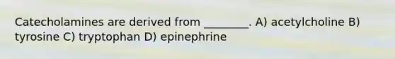 Catecholamines are derived from ________. A) acetylcholine B) tyrosine C) tryptophan D) epinephrine