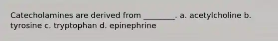 Catecholamines are derived from ________. a. acetylcholine b. tyrosine c. tryptophan d. epinephrine