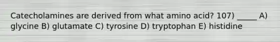 Catecholamines are derived from what amino acid? 107) _____ A) glycine B) glutamate C) tyrosine D) tryptophan E) histidine