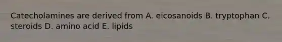 Catecholamines are derived from A. eicosanoids B. tryptophan C. steroids D. amino acid E. lipids