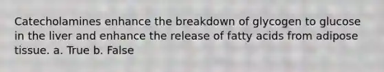 Catecholamines enhance the breakdown of glycogen to glucose in the liver and enhance the release of fatty acids from adipose tissue. a. True b. False