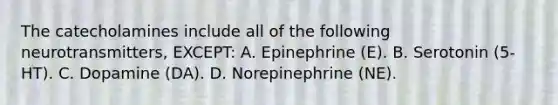 The catecholamines include all of the following neurotransmitters, EXCEPT: A. Epinephrine (E). B. Serotonin (5-HT). C. Dopamine (DA). D. Norepinephrine (NE).