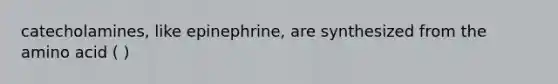 catecholamines, like epinephrine, are synthesized from the amino acid ( )