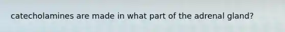 catecholamines are made in what part of the adrenal gland?
