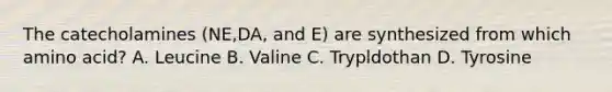 The catecholamines (NE,DA, and E) are synthesized from which amino acid? A. Leucine B. Valine C. Trypldothan D. Tyrosine