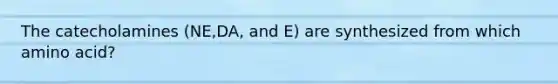 The catecholamines (NE,DA, and E) are synthesized from which amino acid?