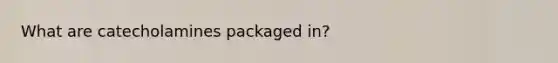 What are catecholamines packaged in?