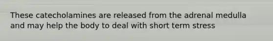 These catecholamines are released from the adrenal medulla and may help the body to deal with short term stress