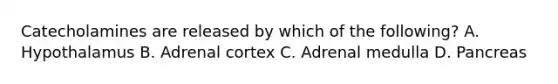 Catecholamines are released by which of the following? A. Hypothalamus B. Adrenal cortex C. Adrenal medulla D. Pancreas