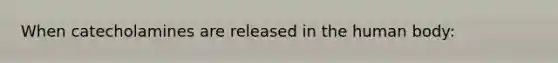 When catecholamines are released in the human body: