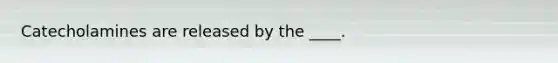 Catecholamines are released by the ____.