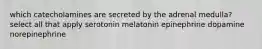 which catecholamines are secreted by the adrenal medulla? select all that apply serotonin melatonin epinephrine dopamine norepinephrine