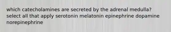 which catecholamines are secreted by the adrenal medulla? select all that apply serotonin melatonin epinephrine dopamine norepinephrine