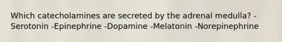 Which catecholamines are secreted by the adrenal medulla? -Serotonin -Epinephrine -Dopamine -Melatonin -Norepinephrine