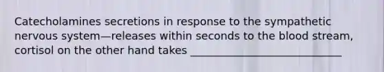 Catecholamines secretions in response to the sympathetic nervous system—releases within seconds to the blood stream, cortisol on the other hand takes ____________________________