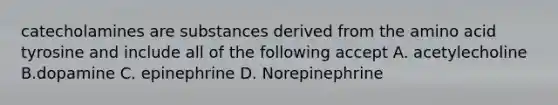 catecholamines are substances derived from the amino acid tyrosine and include all of the following accept A. acetylecholine B.dopamine C. epinephrine D. Norepinephrine