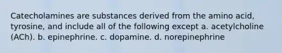 Catecholamines are substances derived from the amino acid, tyrosine, and include all of the following except a. acetylcholine (ACh). b. epinephrine. c. dopamine. d. norepinephrine