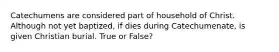 Catechumens are considered part of household of Christ. Although not yet baptized, if dies during Catechumenate, is given Christian burial. True or False?