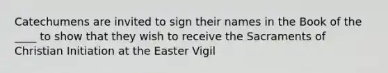 Catechumens are invited to sign their names in the Book of the ____ to show that they wish to receive the Sacraments of Christian Initiation at the Easter Vigil