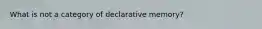 What is not a category of declarative memory?