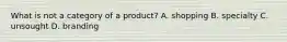 What is not a category of a product? A. shopping B. specialty C. unsought D. branding