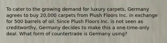 To cater to the growing demand for luxury carpets, Germany agrees to buy 20,000 carpets from Plush Floors Inc. in exchange for 500 barrels of oil. Since Plush Floors Inc. is not seen as creditworthy, Germany decides to make this a one-time-only deal. What form of countertrade is Germany using?