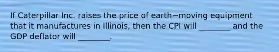 If Caterpillar Inc. raises the price of earth−moving equipment that it manufactures in​ Illinois, then the CPI will​ ________ and the GDP deflator will​ ________.