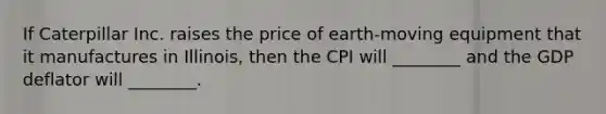 If Caterpillar Inc. raises the price of earth-moving equipment that it manufactures in Illinois, then the CPI will ________ and the GDP deflator will ________.