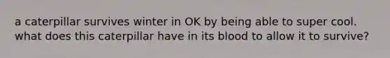 a caterpillar survives winter in OK by being able to super cool. what does this caterpillar have in its blood to allow it to survive?