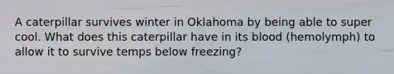 A caterpillar survives winter in Oklahoma by being able to super cool. What does this caterpillar have in its blood (hemolymph) to allow it to survive temps below freezing?