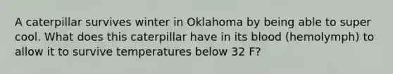 A caterpillar survives winter in Oklahoma by being able to super cool. What does this caterpillar have in its blood (hemolymph) to allow it to survive temperatures below 32 F?