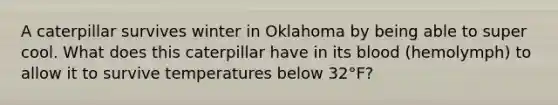 A caterpillar survives winter in Oklahoma by being able to super cool. What does this caterpillar have in its blood (hemolymph) to allow it to survive temperatures below 32°F?