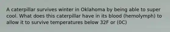 A caterpillar survives winter in Oklahoma by being able to super cool. What does this caterpillar have in its blood (hemolymph) to allow it to survive temperatures below 32F or (0C)