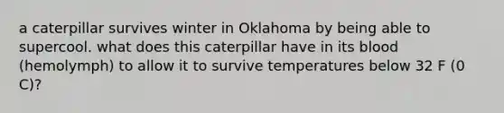 a caterpillar survives winter in Oklahoma by being able to supercool. what does this caterpillar have in its blood (hemolymph) to allow it to survive temperatures below 32 F (0 C)?